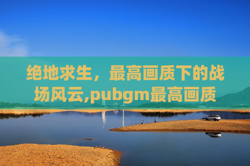 绝地求生，最高画质下的战场风云,pubgm最高画质