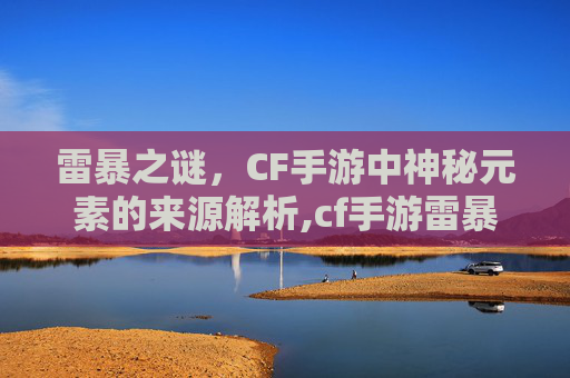 雷暴之谜，CF手游中神秘元素的来源解析,cf手游雷暴是哪里来的啊