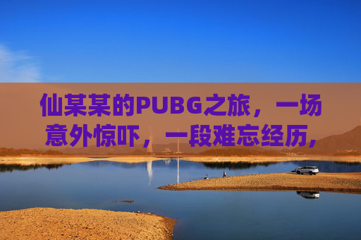 仙某某的PUBG之旅，一场意外惊吓，一段难忘经历,仙某某第一次玩吃鸡