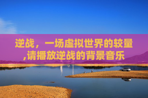 逆战，一场虚拟世界的较量,请播放逆战的背景音乐