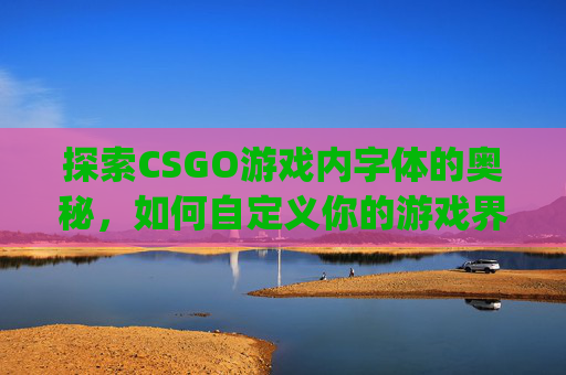 探索CSGO游戏内字体的奥秘，如何自定义你的游戏界面,csgo如何改字体颜色