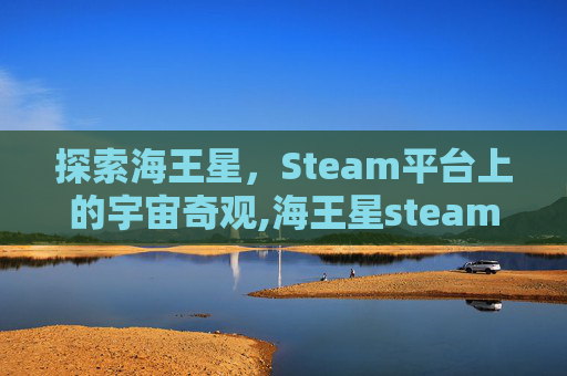 探索海王星，Steam平台上的宇宙奇观,海王星steam叫什么