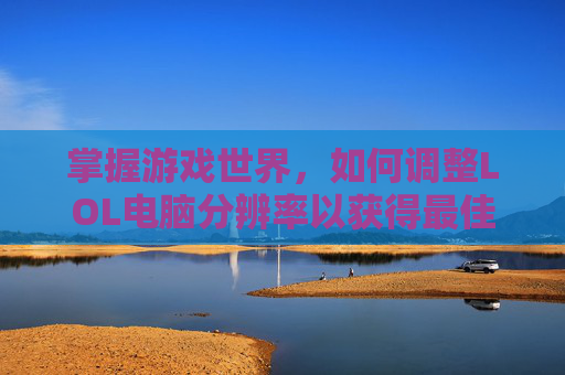 掌握游戏世界，如何调整LOL电脑分辨率以获得最佳游戏体验,lol电脑分辨率多少比较好