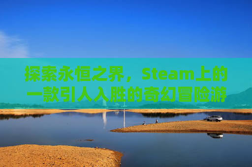探索永恒之界，Steam上的一款引人入胜的奇幻冒险游戏,永恒之界这款游戏怎么玩视频