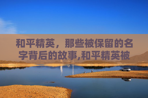 和平精英，那些被保留的名字背后的故事,和平精英被保留的名字在哪里看