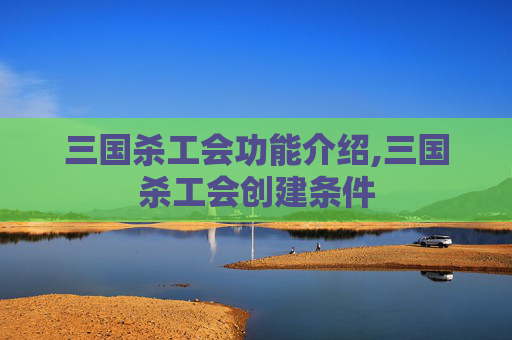 三国杀工会功能介绍,三国杀工会创建条件