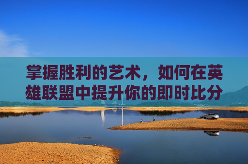 掌握胜利的艺术，如何在英雄联盟中提升你的即时比分,lol实时比分