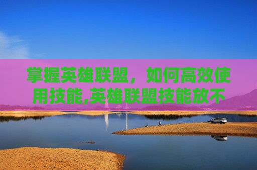 掌握英雄联盟，如何高效使用技能,英雄联盟技能放不准
