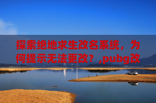 探索绝地求生改名系统，为何提示无法更改？,pubg改名字禁止使用