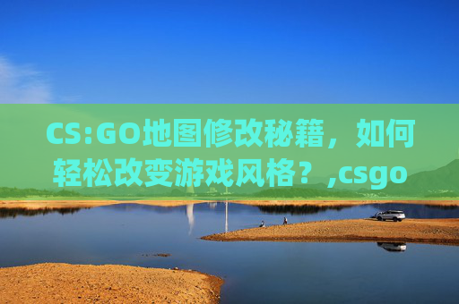 CS:GO地图修改秘籍，如何轻松改变游戏风格？,csgo修改地图