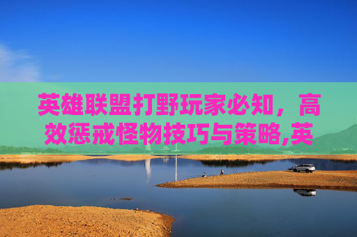 英雄联盟打野玩家必知，高效惩戒怪物技巧与策略,英雄联盟打野的惩戒