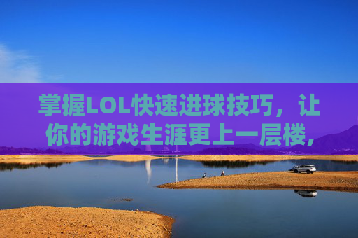 掌握LOL快速进球技巧，让你的游戏生涯更上一层楼,lol怎么快速