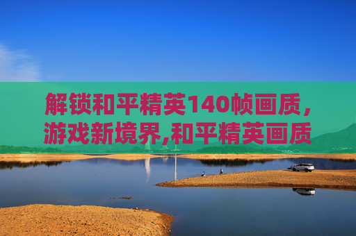 解锁和平精英140帧画质，游戏新境界,和平精英画质140帧软件免费