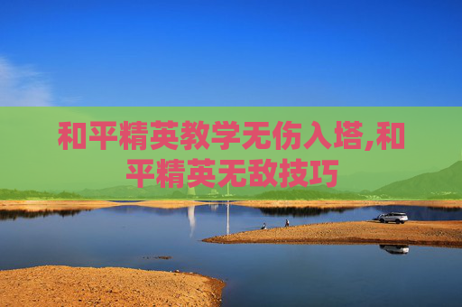 和平精英教学无伤入塔,和平精英无敌技巧