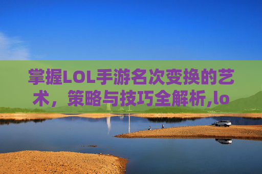 掌握LOL手游名次变换的艺术，策略与技巧全解析,lol手游哪里改名