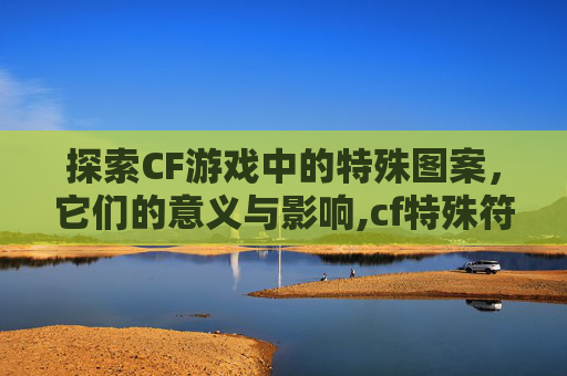 探索CF游戏中的特殊图案，它们的意义与影响,cf特殊符号图案大全