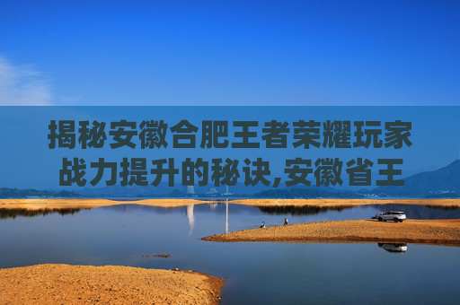 揭秘安徽合肥王者荣耀玩家战力提升的秘诀,安徽省王者荣耀战力