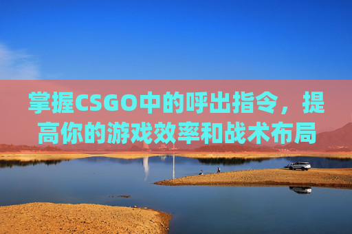 掌握CSGO中的呼出指令，提高你的游戏效率和战术布局,csgo呼不出指令台