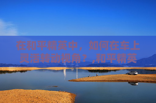 在和平精英中，如何在车上灵活转动视角？,和平精英在车上开镜不能转动