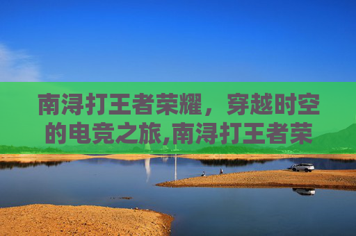 南浔打王者荣耀，穿越时空的电竞之旅,南浔打王者荣耀怎么样