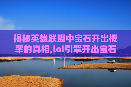 揭秘英雄联盟中宝石开出概率的真相,lol引擎开出宝石概率高吗