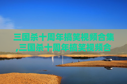 三国杀十周年搞笑视频合集,三国杀十周年搞笑视频合集下载
