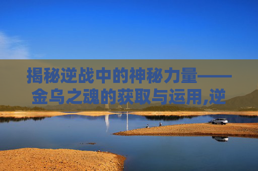 揭秘逆战中的神秘力量——金乌之魂的获取与运用,逆战金色