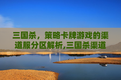 三国杀，策略卡牌游戏的渠道服分区解析,三国杀渠道服互通吗