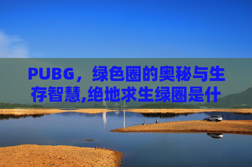 PUBG，绿色圈的奥秘与生存智慧,绝地求生绿圈是什么