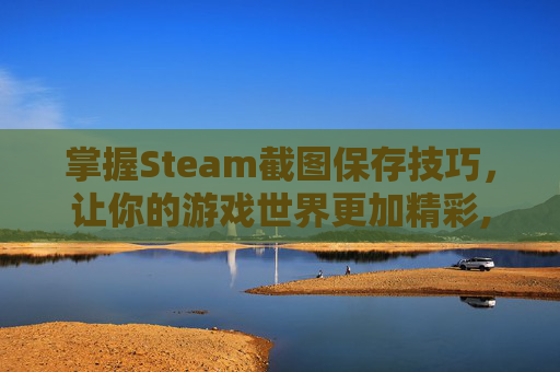 掌握Steam截图保存技巧，让你的游戏世界更加精彩,steam截图的文件在哪里