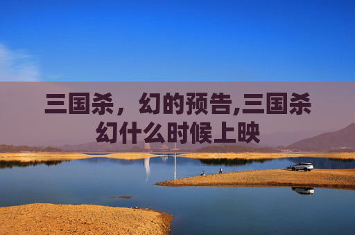 三国杀，幻的预告,三国杀幻什么时候上映