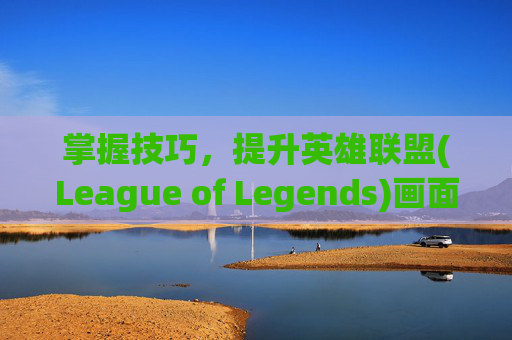 掌握技巧，提升英雄联盟(League of Legends)画面质量,lol提高画面质量的软件