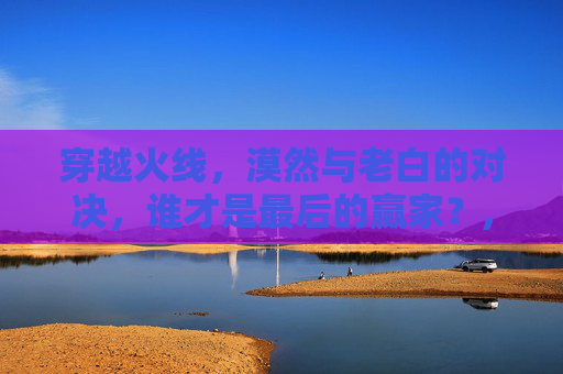穿越火线，漠然与老白的对决，谁才是最后的赢家？,cf漠然是谁
