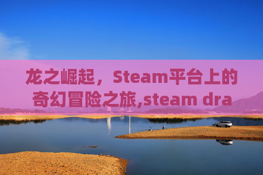 龙之崛起，Steam平台上的奇幻冒险之旅,steam dragon