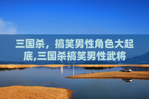 三国杀，搞笑男性角色大起底,三国杀搞笑男性武将