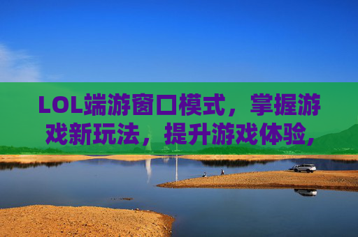 LOL端游窗口模式，掌握游戏新玩法，提升游戏体验,lol游戏界面窗口模式