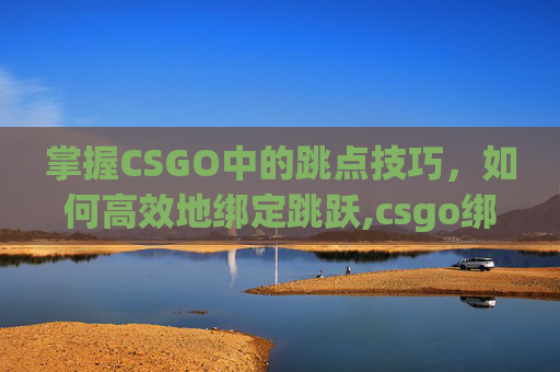 掌握CSGO中的跳点技巧，如何高效地绑定跳跃,csgo绑定跳跃