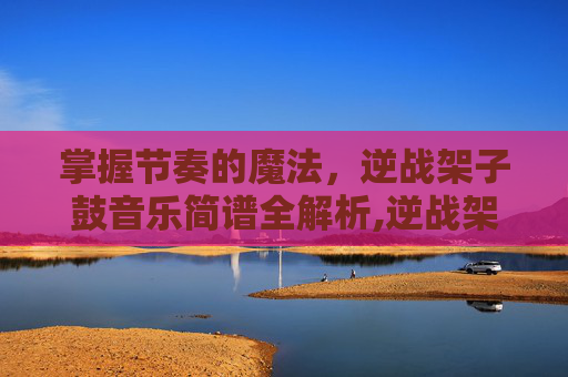 掌握节奏的魔法，逆战架子鼓音乐简谱全解析,逆战架子鼓原谱