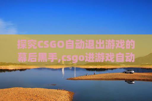 探究CSGO自动退出游戏的幕后黑手,csgo进游戏自动退出
