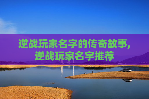 逆战玩家名字的传奇故事,逆战玩家名字推荐