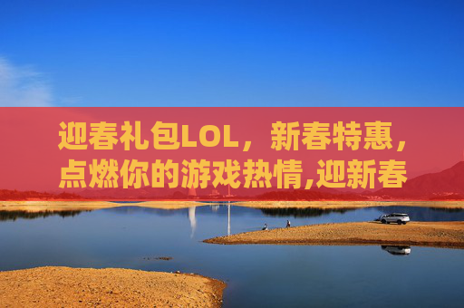迎春礼包LOL，新春特惠，点燃你的游戏热情,迎新春武器大礼包