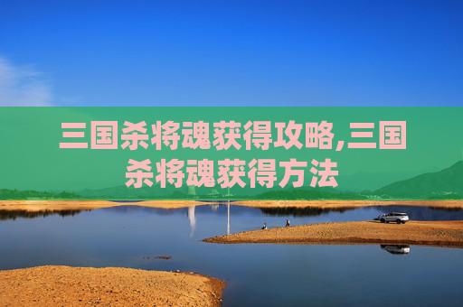 三国杀将魂获得攻略,三国杀将魂获得方法
