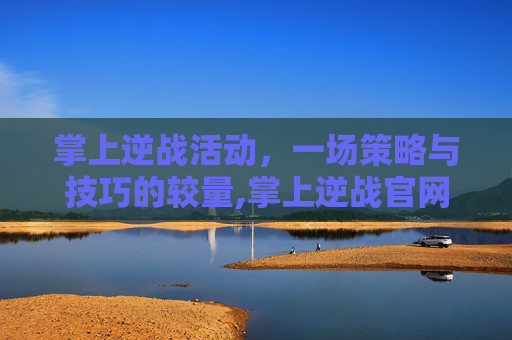 掌上逆战活动，一场策略与技巧的较量,掌上逆战官网