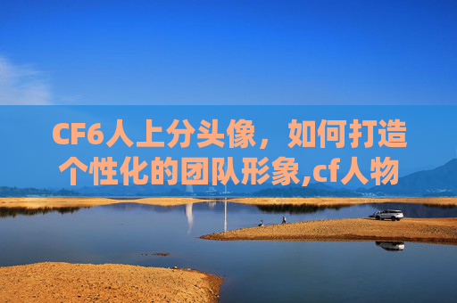CF6人上分头像，如何打造个性化的团队形象,cf人物头像