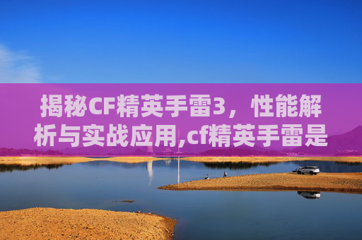 揭秘CF精英手雷3，性能解析与实战应用,cf精英手雷是高爆吗