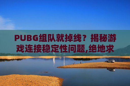 PUBG组队就掉线？揭秘游戏连接稳定性问题,绝地求生组队掉线
