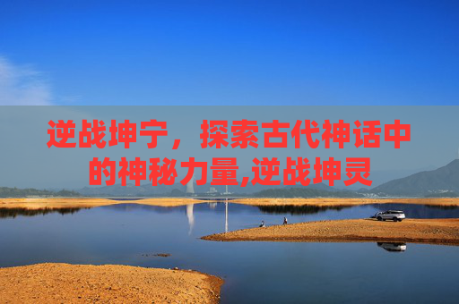 逆战坤宁，探索古代神话中的神秘力量,逆战坤灵