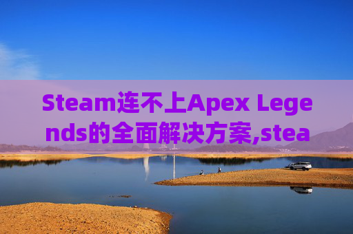 Steam连不上Apex Legends的全面解决方案,steam连不上网络