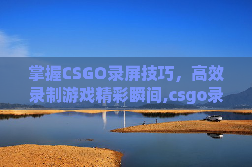 掌握CSGO录屏技巧，高效录制游戏精彩瞬间,csgo录像怎样录成精彩集锦