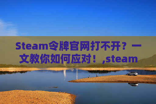 Steam令牌官网打不开？一文教你如何应对！,steam令牌国内打不开-第1张图片-游戏守望资讯网